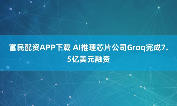 富民配资APP下载 AI推理芯片公司Groq完成7.5亿美元融资