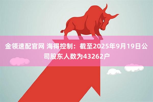 金领速配官网 海得控制：截至2025年9月19日公司股东人数为43262户