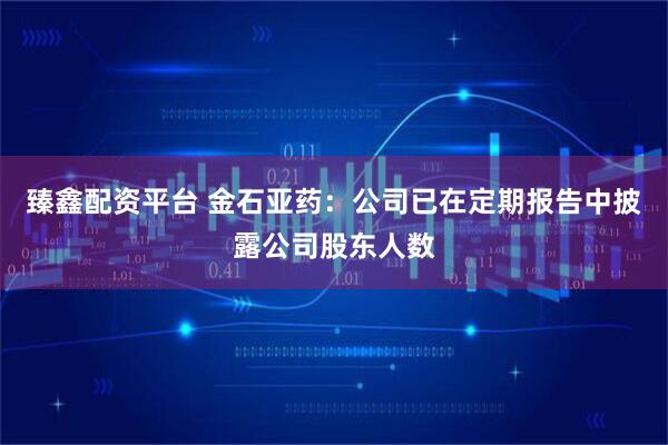 臻鑫配资平台 金石亚药：公司已在定期报告中披露公司股东人数
