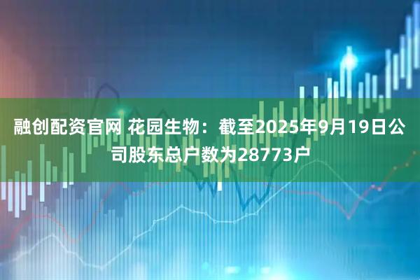 融创配资官网 花园生物：截至2025年9月19日公司股东总户数为28773户