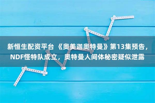 新恒生配资平台 《奥美迦奥特曼》第13集预告，NDF怪特队成立，奥特曼人间体秘密疑似泄露