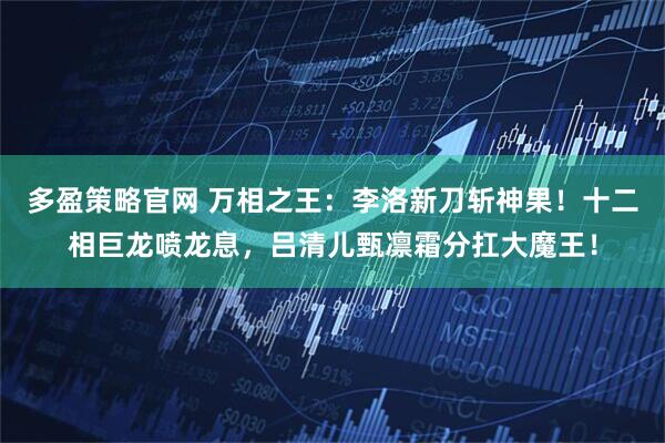 多盈策略官网 万相之王：李洛新刀斩神果！十二相巨龙喷龙息，吕清儿甄凛霜分扛大魔王！