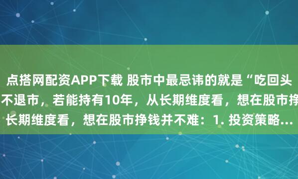 点搭网配资APP下载 股市中最忌讳的就是“吃回头草”。实际上，只要股票不退市，若能持有10年，从长期维度看，想在股市挣钱并不难：1. 投资策略...