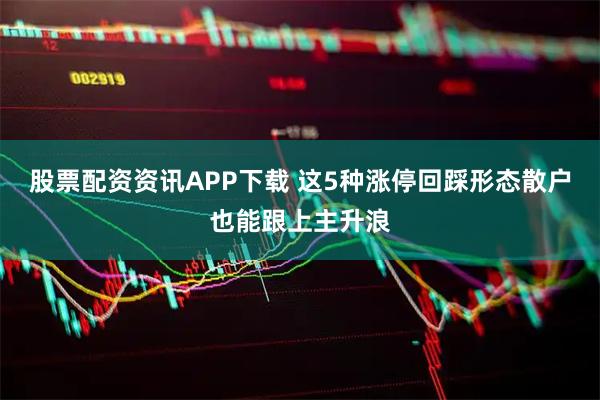 股票配资资讯APP下载 这5种涨停回踩形态散户也能跟上主升浪