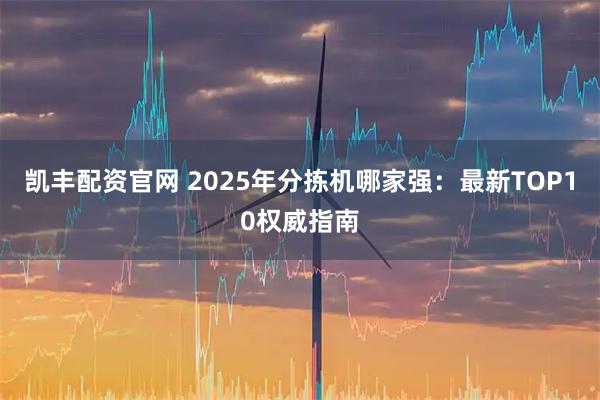 凯丰配资官网 2025年分拣机哪家强:最新TOP10权威指南