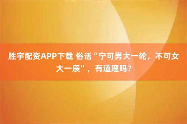 胜宇配资APP下载 俗话“宁可男大一轮，不可女大一辰”，有道理吗？