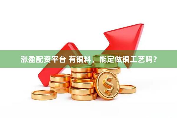 涨盈配资平台 有铜料，能定做铜工艺吗？