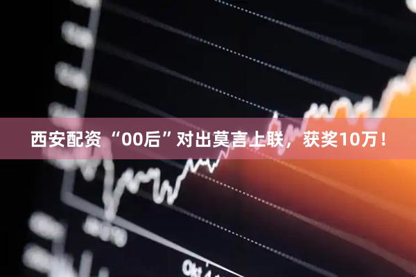西安配资 “00后”对出莫言上联，获奖10万！