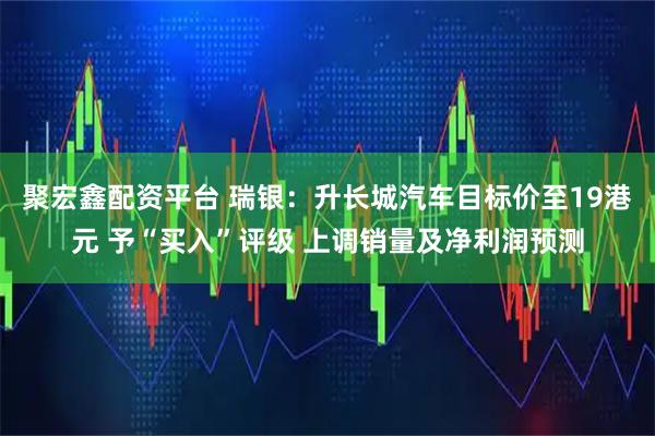 聚宏鑫配资平台 瑞银:升长城汽车目标价至19港元 予“买入”评级 上调销量及净利润预测