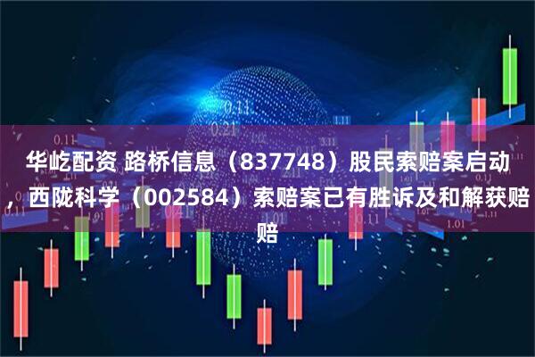 华屹配资 路桥信息(837748)股民索赔案启动,西陇科学(002584)索赔案已有胜诉及和解获赔