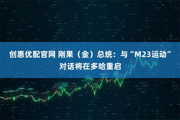 创惠优配官网 刚果（金）总统：与“M23运动”对话将在多哈重启