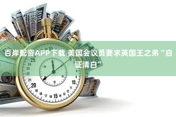 百岸配资APP下载 美国会议员要求英国王之弟“自证清白”