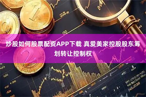 炒股如何股票配资APP下载 真爱美家控股股东筹划转让控制权