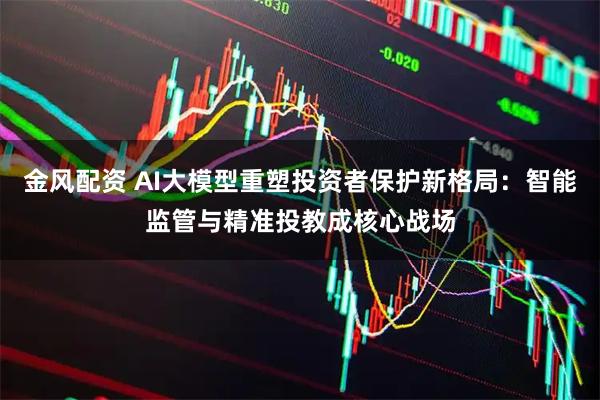 金风配资 AI大模型重塑投资者保护新格局：智能监管与精准投教成核心战场