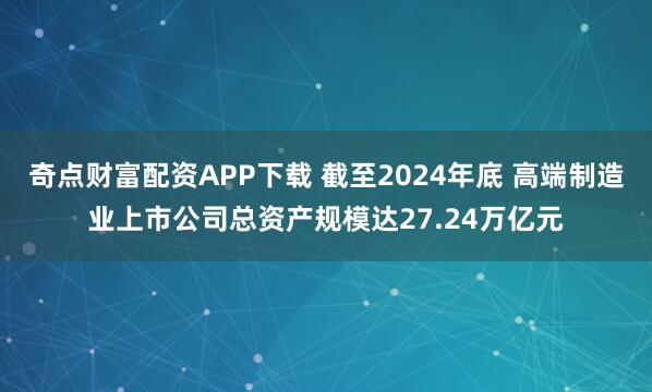 奇点财富配资APP下载 截至2024年底 高端制造业上市公司总资产规模达27.24万亿元