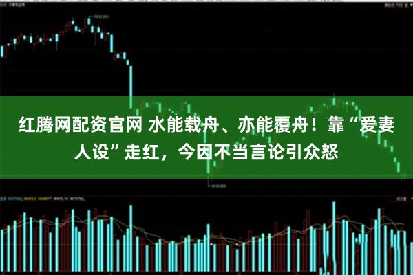 红腾网配资官网 水能载舟、亦能覆舟！靠“爱妻人设”走红，今因不当言论引众怒