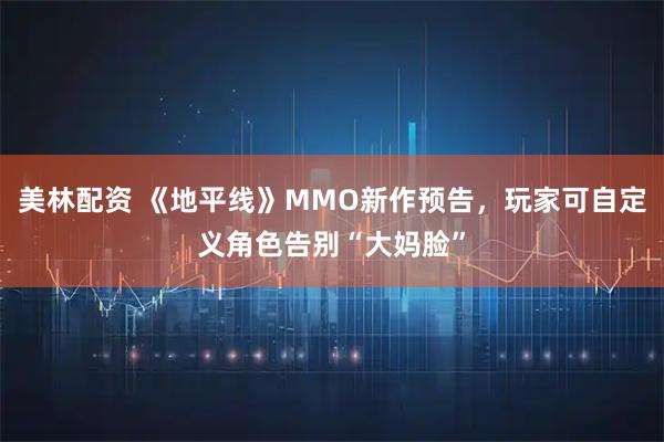 美林配资 《地平线》MMO新作预告,玩家可自定义角色告别“大妈脸”