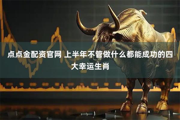 点点金配资官网 上半年不管做什么都能成功的四大幸运生肖