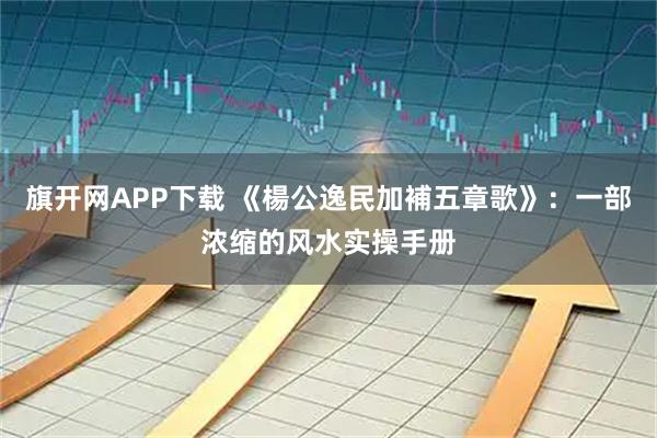 旗开网APP下载 《楊公逸民加補五章歌》：一部浓缩的风水实操手册