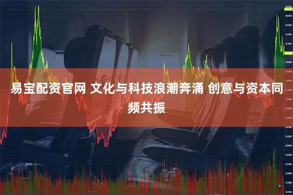 易宝配资官网 文化与科技浪潮奔涌 创意与资本同频共振