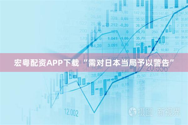 宏粤配资APP下载 “需对日本当局予以警告”