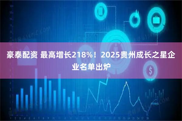 豪泰配资 最高增长218%！2025贵州成长之星企业名单出炉