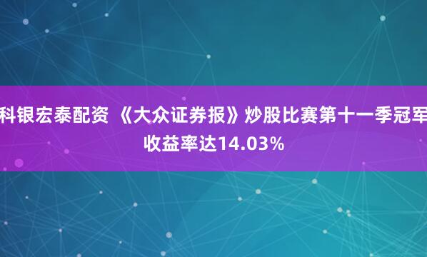 科银宏泰配资 《大众证券报》炒股比赛第十一季冠军收益率达14.03%