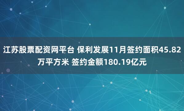 江苏股票配资网平台 保利发展11月签约面积45.82万平方米 签约金额180.19亿元