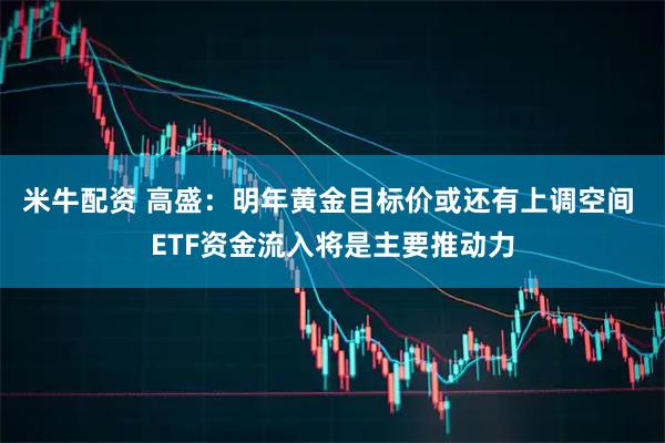 米牛配资 高盛：明年黄金目标价或还有上调空间 ETF资金流入将是主要推动力