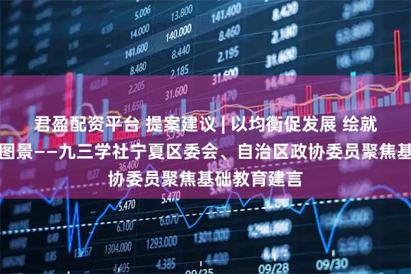 君盈配资平台 提案建议 | 以均衡促发展 绘就基础教育新图景——九三学社宁夏区委会、自治区政协委员聚焦基础教育建言