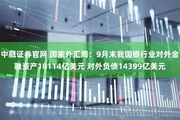 中融证券官网 国家外汇局：9月末我国银行业对外金融资产18114亿美元 对外负债14399亿美元