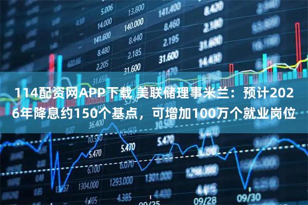 114配资网APP下载 美联储理事米兰：预计2026年降息约150个基点，可增加100万个就业岗位