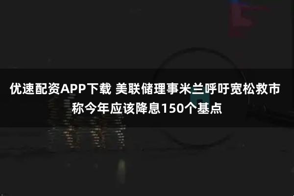 优速配资APP下载 美联储理事米兰呼吁宽松救市 称今年应该降息150个基点