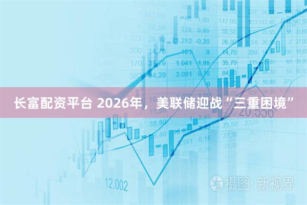 长富配资平台 2026年，美联储迎战“三重困境”