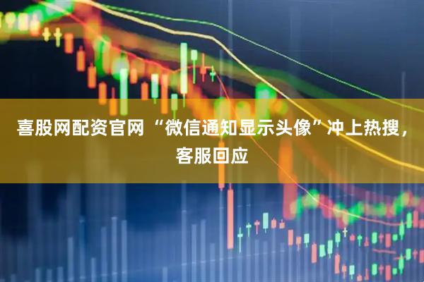 喜股网配资官网 “微信通知显示头像”冲上热搜，客服回应