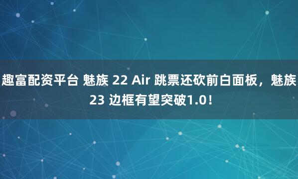 趣富配资平台 魅族 22 Air 跳票还砍前白面板，魅族 23 边框有望突破1.0！