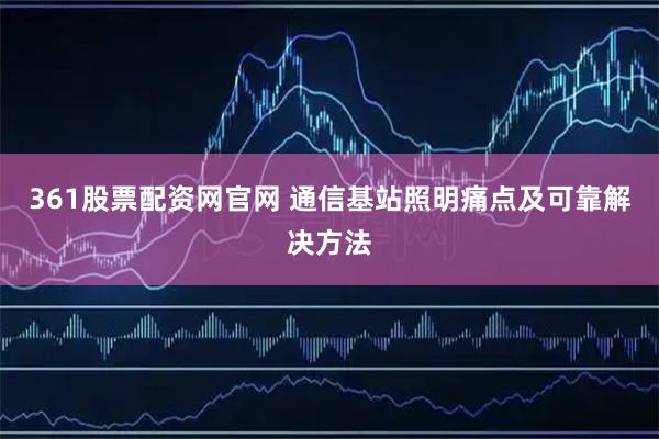 361股票配资网官网 通信基站照明痛点及可靠解决方法