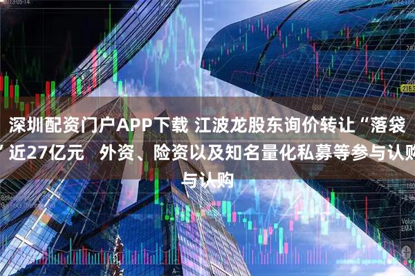 深圳配资门户APP下载 江波龙股东询价转让“落袋”近27亿元   外资、险资以及知名量化私募等参与认购
