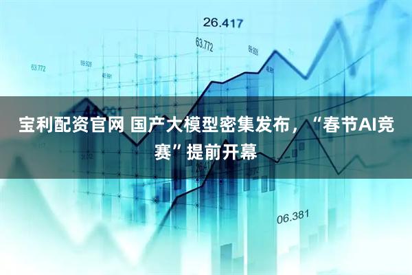 宝利配资官网 国产大模型密集发布，“春节AI竞赛”提前开幕