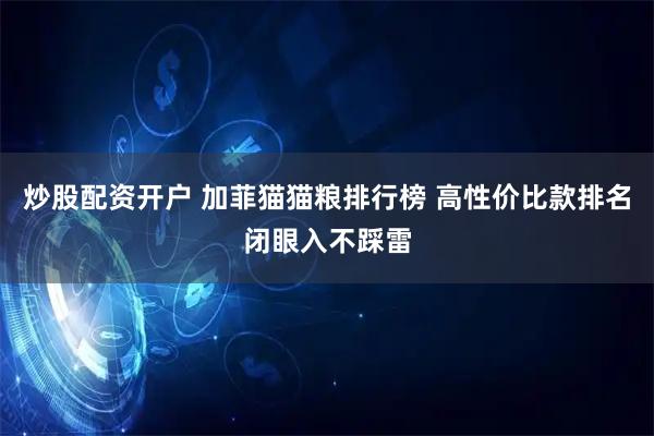 炒股配资开户 加菲猫猫粮排行榜 高性价比款排名闭眼入不踩雷
