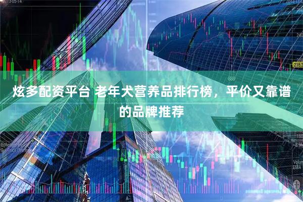 炫多配资平台 老年犬营养品排行榜，平价又靠谱的品牌推荐
