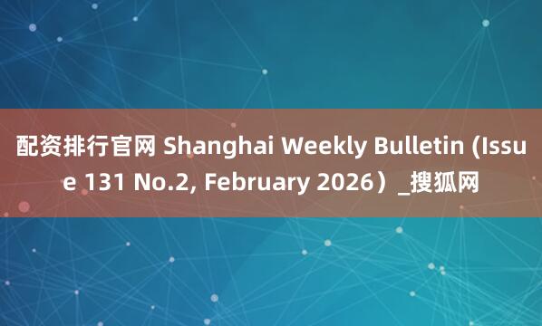 配资排行官网 Shanghai Weekly Bulletin (Issue 131 No.2, February 2026）_搜狐网
