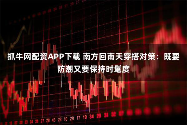 抓牛网配资APP下载 南方回南天穿搭对策：既要防潮又要保持时髦度