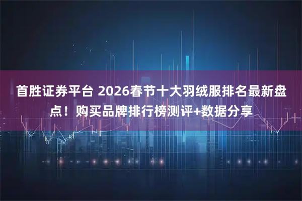 首胜证券平台 2026春节十大羽绒服排名最新盘点！购买品牌排行榜测评+数据分享