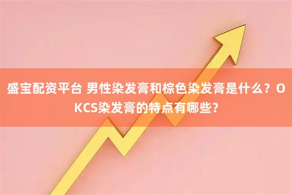 盛宝配资平台 男性染发膏和棕色染发膏是什么？OKCS染发膏的特点有哪些？