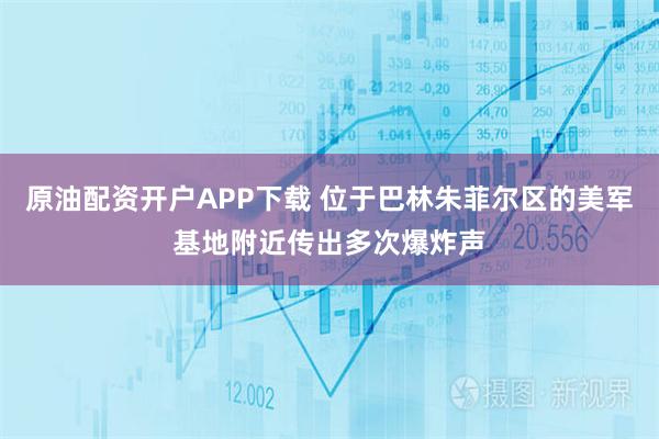 原油配资开户APP下载 位于巴林朱菲尔区的美军基地附近传出多次爆炸声
