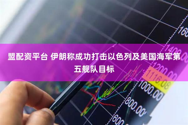 盟配资平台 伊朗称成功打击以色列及美国海军第五舰队目标