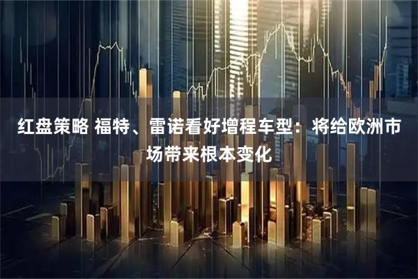 红盘策略 福特、雷诺看好增程车型：将给欧洲市场带来根本变化