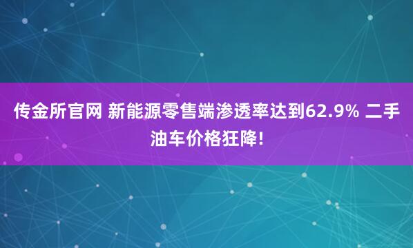 传金所官网 新能源零售端渗透率达到62.9% 二手油车价格狂降!