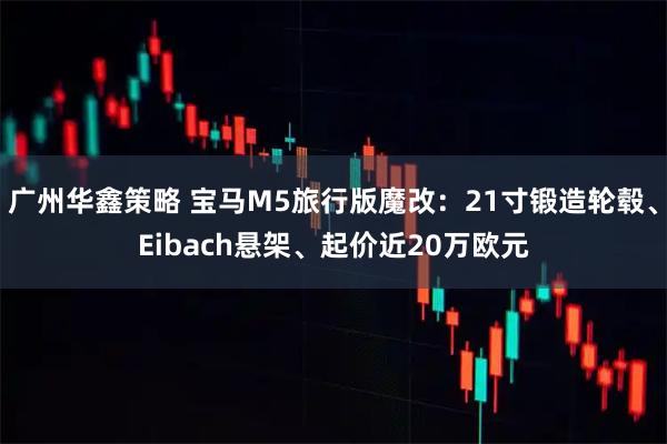 广州华鑫策略 宝马M5旅行版魔改：21寸锻造轮毂、Eibach悬架、起价近20万欧元